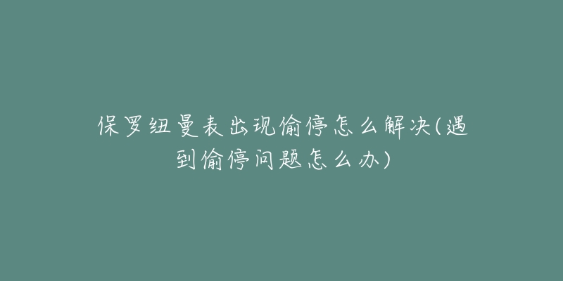 保羅紐曼表出現(xiàn)偷停怎么解決(遇到偷停問題怎么辦)