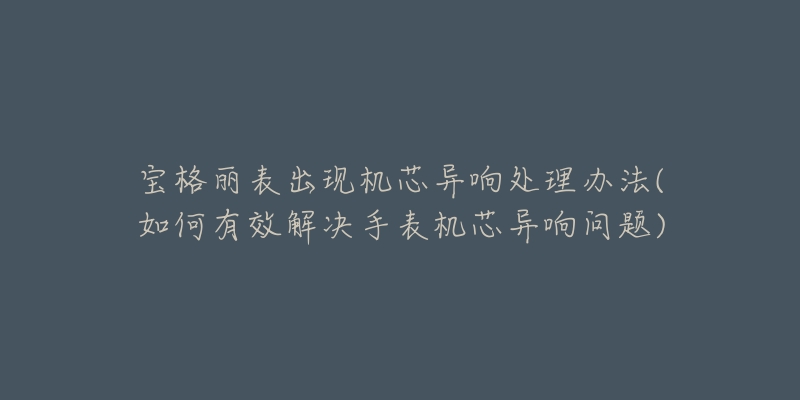 寶格麗表出現(xiàn)機(jī)芯異響處理辦法(如何有效解決手表機(jī)芯異響問(wèn)題)