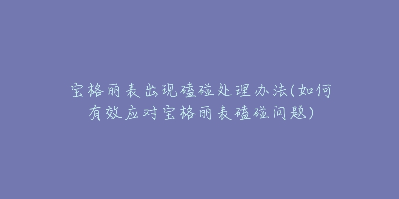 寶格麗表出現(xiàn)磕碰處理辦法(如何有效應(yīng)對(duì)寶格麗表磕碰問(wèn)題)