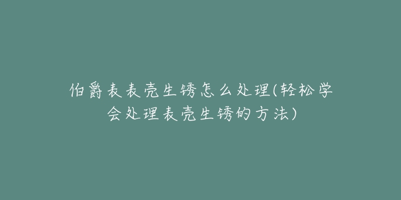 伯爵表表殼生銹怎么處理(輕松學(xué)會處理表殼生銹的方法)