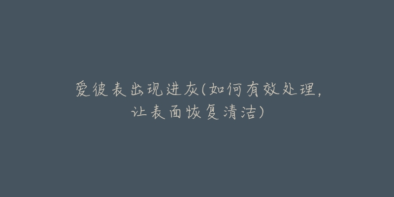 愛(ài)彼表出現(xiàn)進(jìn)灰(如何有效處理，讓表面恢復(fù)清潔)