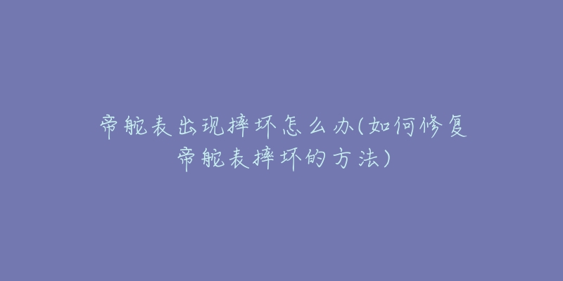 帝舵表出現(xiàn)摔壞怎么辦(如何修復(fù)帝舵表摔壞的方法)