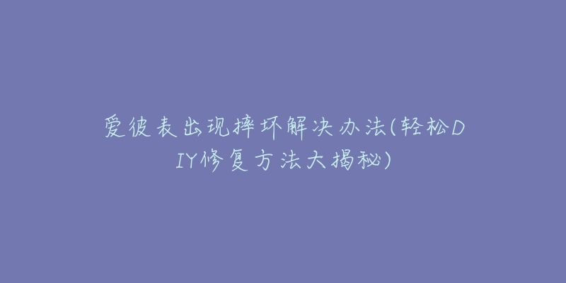 愛彼表出現(xiàn)摔壞解決辦法(輕松DIY修復(fù)方法大揭秘)