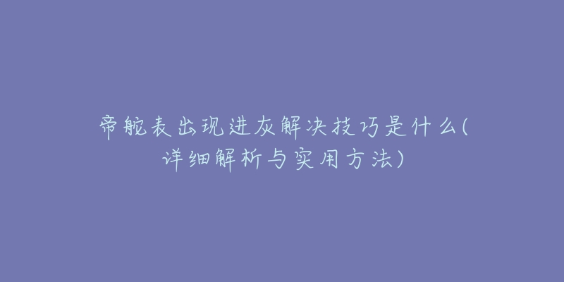 帝舵表出現(xiàn)進(jìn)灰解決技巧是什么(詳細(xì)解析與實用方法)