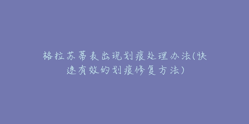 格拉蘇蒂表出現(xiàn)劃痕處理辦法(快速有效的劃痕修復(fù)方法)