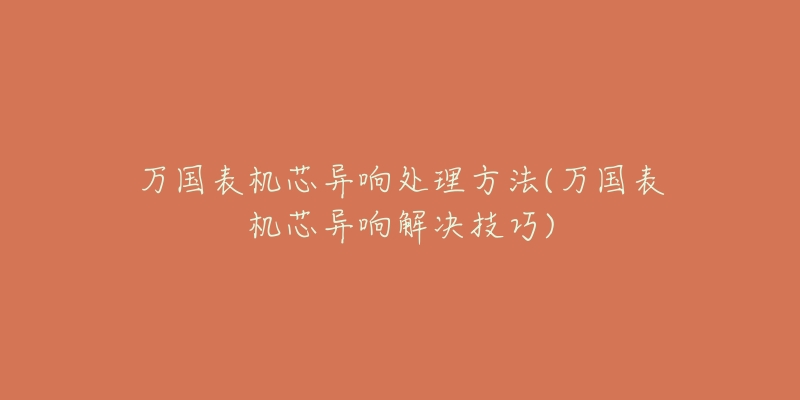 萬國表機(jī)芯異響處理方法(萬國表機(jī)芯異響解決技巧)