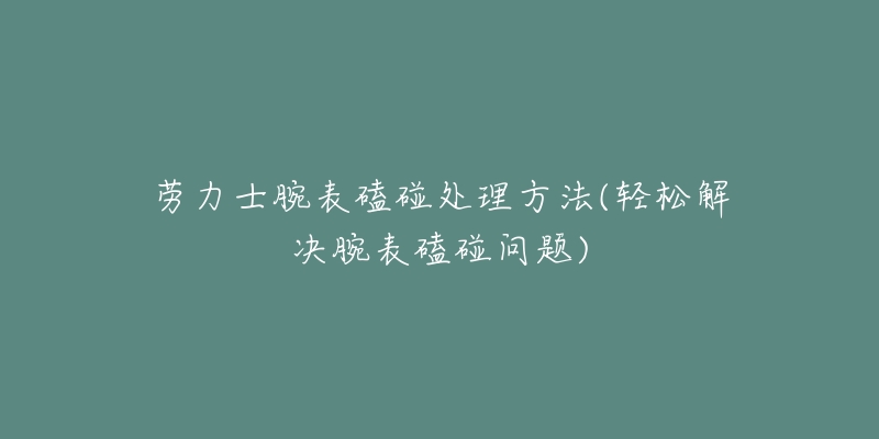 勞力士腕表磕碰處理方法(輕松解決腕表磕碰問題)