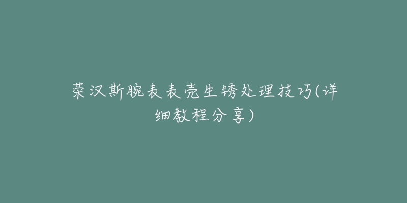 榮漢斯腕表表殼生銹處理技巧(詳細(xì)教程分享)