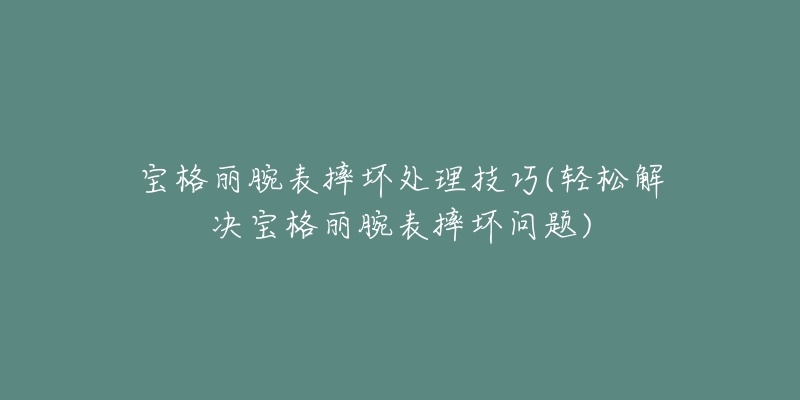 寶格麗腕表摔壞處理技巧(輕松解決寶格麗腕表摔壞問題)