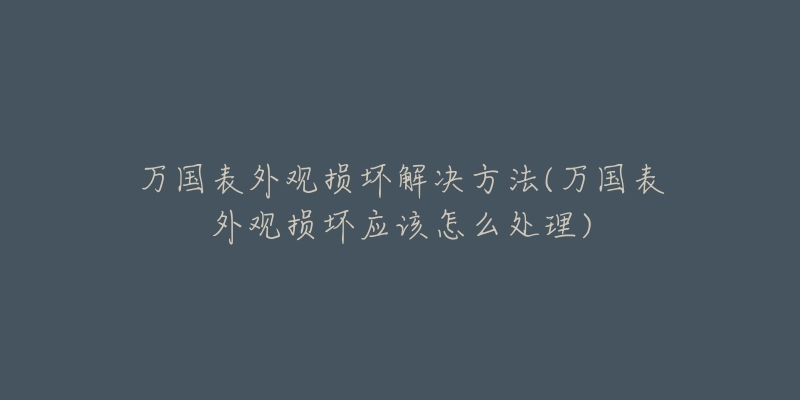 萬國表外觀損壞解決方法(萬國表外觀損壞應(yīng)該怎么處理)