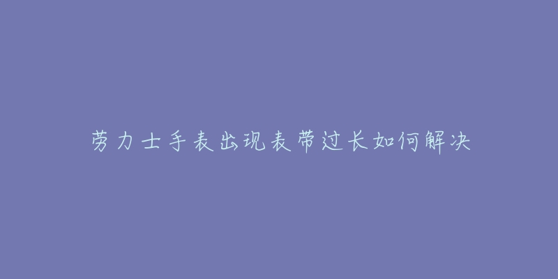 勞力士手表出現(xiàn)表帶過長如何解決