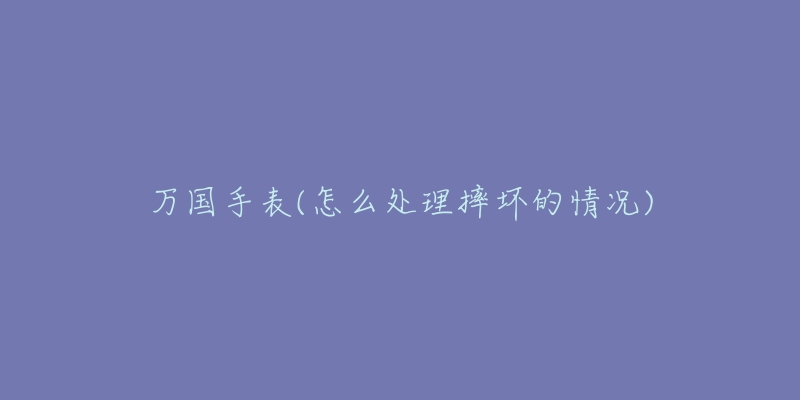 萬(wàn)國(guó)手表(怎么處理摔壞的情況)