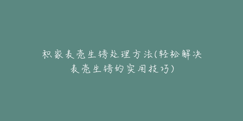 積家表殼生銹處理方法(輕松解決表殼生銹的實(shí)用技巧)