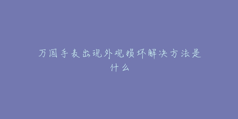 萬國手表出現(xiàn)外觀損壞解決方法是什么