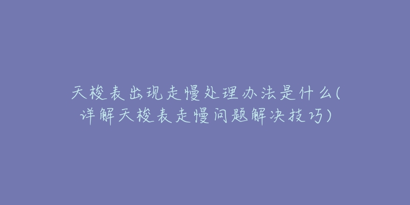 天梭表出現(xiàn)走慢處理辦法是什么(詳解天梭表走慢問題解決技巧)