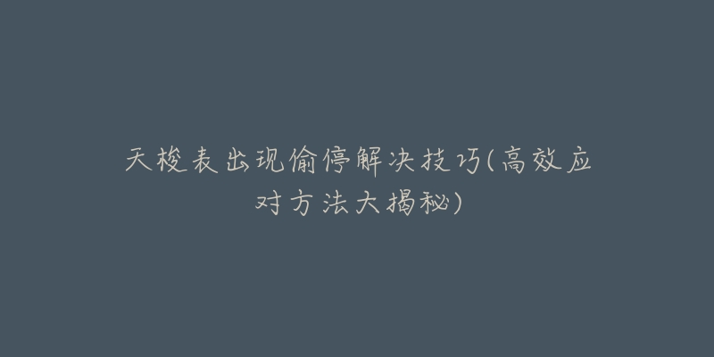 天梭表出現(xiàn)偷停解決技巧(高效應(yīng)對(duì)方法大揭秘)