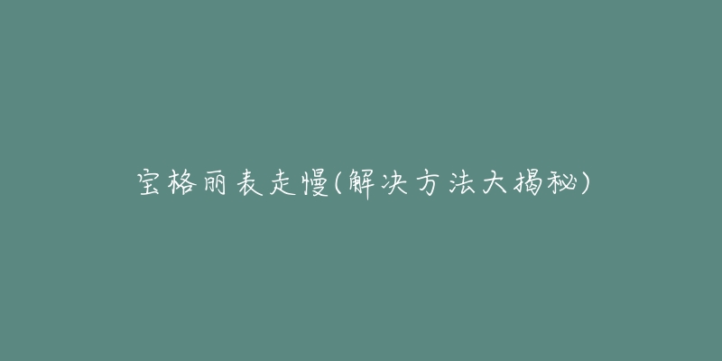 寶格麗表走慢(解決方法大揭秘)