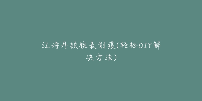 江詩丹頓腕表劃痕(輕松DIY解決方法)