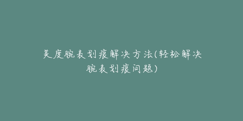 美度腕表劃痕解決方法(輕松解決腕表劃痕問題)