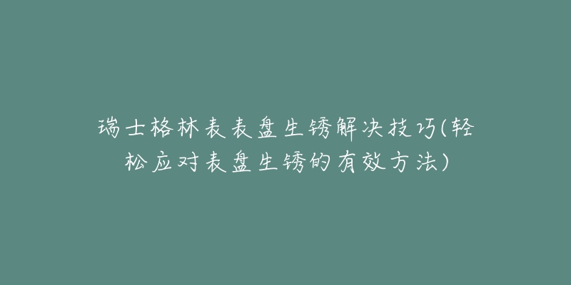 瑞士格林表表盤生銹解決技巧(輕松應(yīng)對表盤生銹的有效方法)