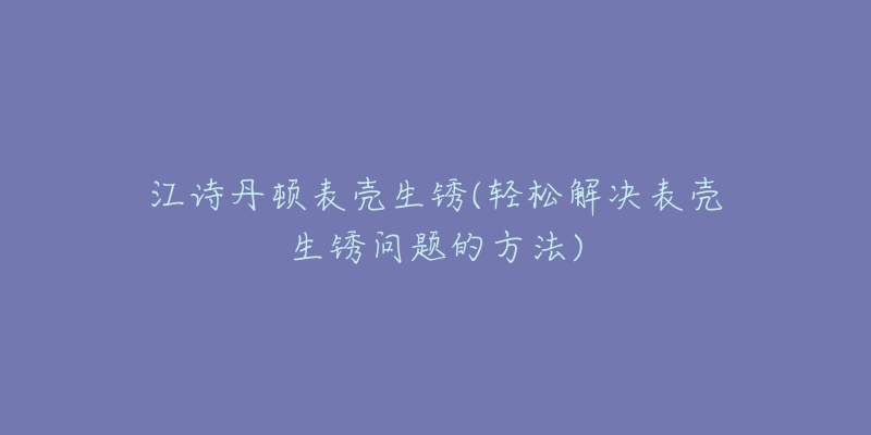 江詩(shī)丹頓表殼生銹(輕松解決表殼生銹問(wèn)題的方法)