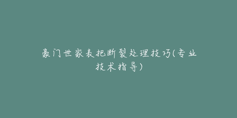 豪門世家表把斷裂處理技巧(專業(yè)技術(shù)指導(dǎo))