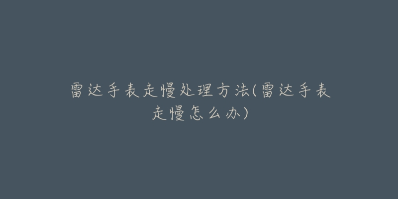 雷達手表走慢處理方法(雷達手表走慢怎么辦)