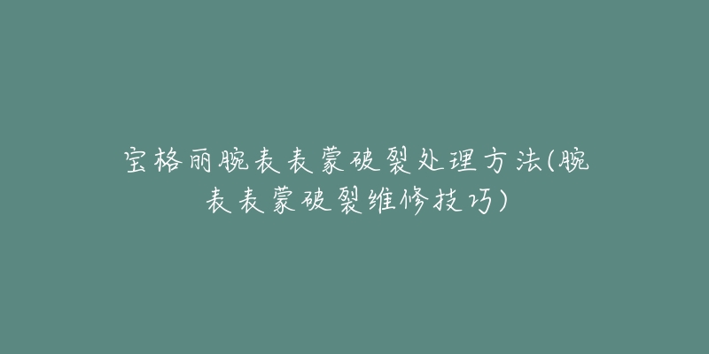 寶格麗腕表表蒙破裂處理方法(腕表表蒙破裂維修技巧)