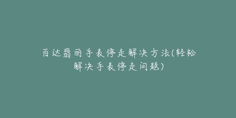 百達翡麗手表停走解決方法(輕松解決手表停走問題)