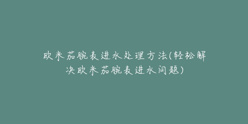 歐米茄腕表進(jìn)水處理方法(輕松解決歐米茄腕表進(jìn)水問(wèn)題)