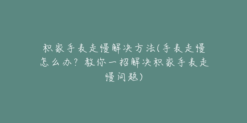 積家手表走慢解決方法(手表走慢怎么辦？教你一招解決積家手表走慢問題)