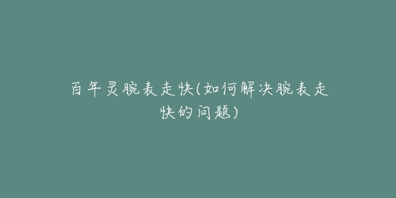 百年靈腕表走快(如何解決腕表走快的問(wèn)題)