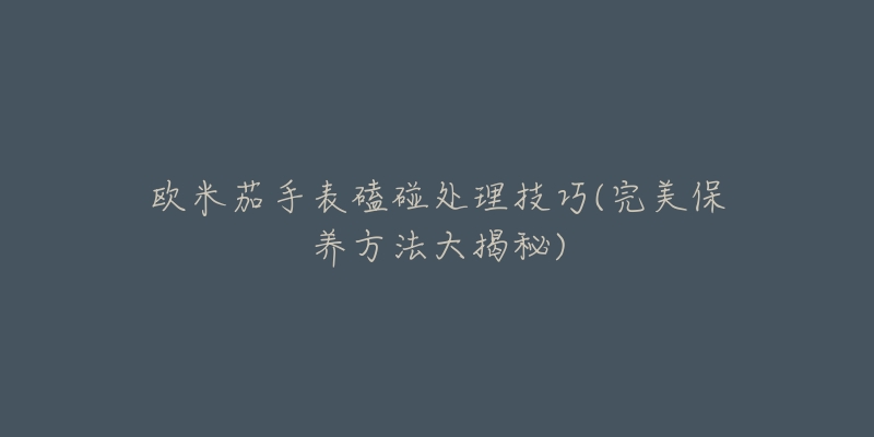 歐米茄手表磕碰處理技巧(完美保養(yǎng)方法大揭秘)