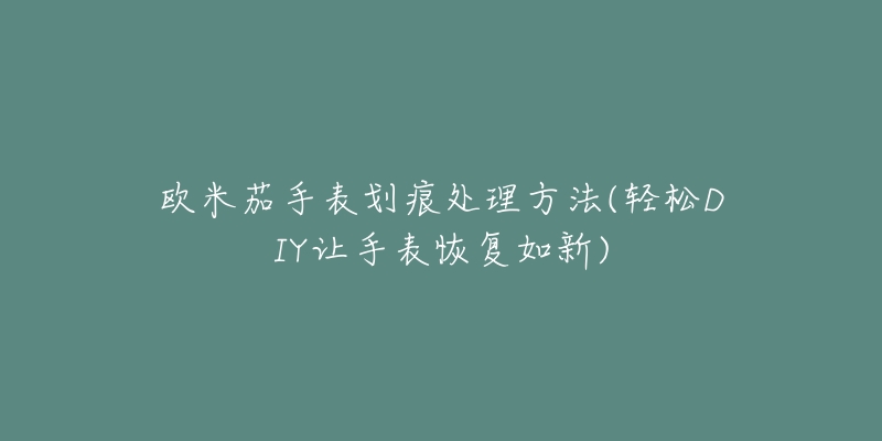 歐米茄手表劃痕處理方法(輕松DIY讓手表恢復如新)