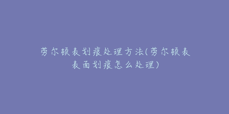 勞爾頓表劃痕處理方法(勞爾頓表表面劃痕怎么處理)