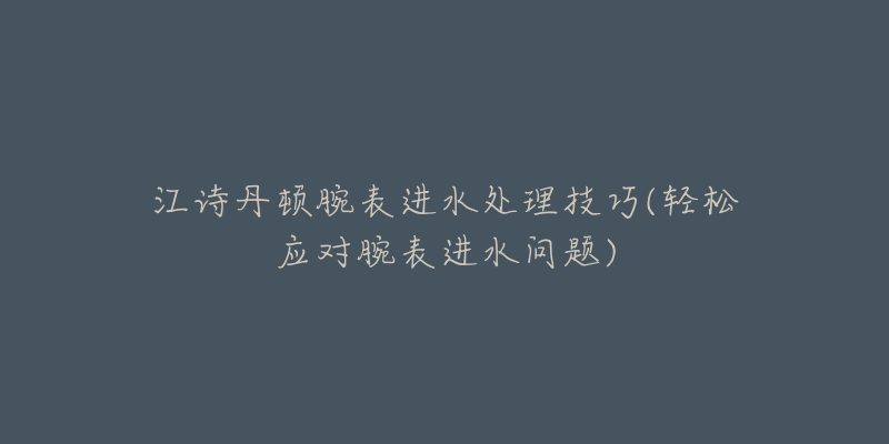 江詩丹頓腕表進水處理技巧(輕松應(yīng)對腕表進水問題)