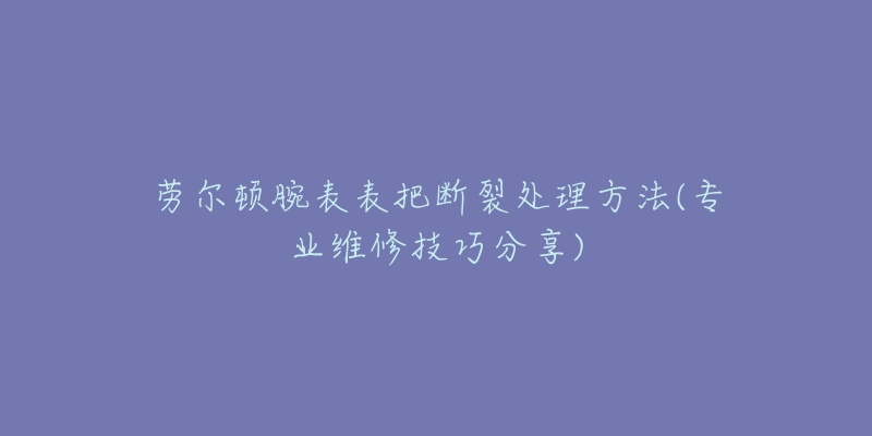 勞爾頓腕表表把斷裂處理方法(專業(yè)維修技巧分享)