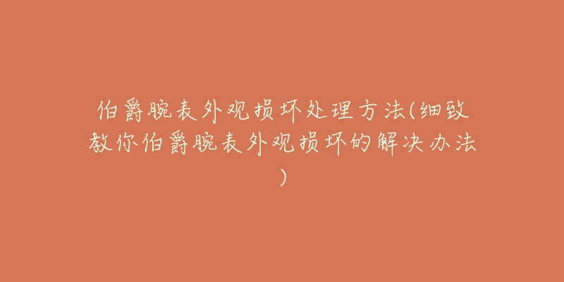 伯爵腕表外觀損壞處理方法(細致教你伯爵腕表外觀損壞的解決辦法)