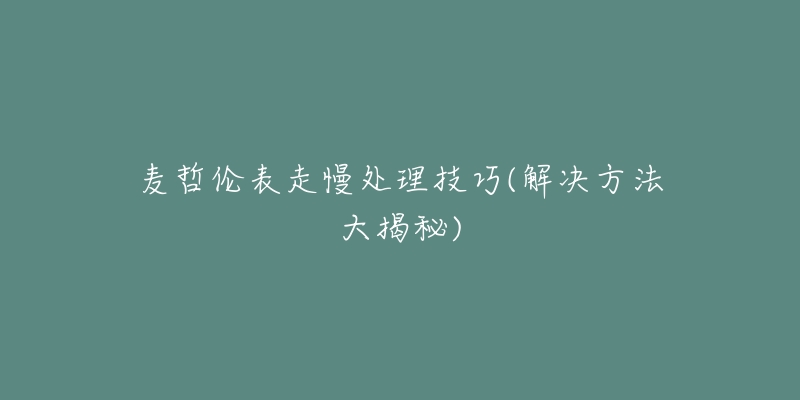 麥哲倫表走慢處理技巧(解決方法大揭秘)