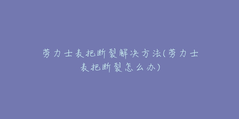 勞力士表把斷裂解決方法(勞力士表把斷裂怎么辦)