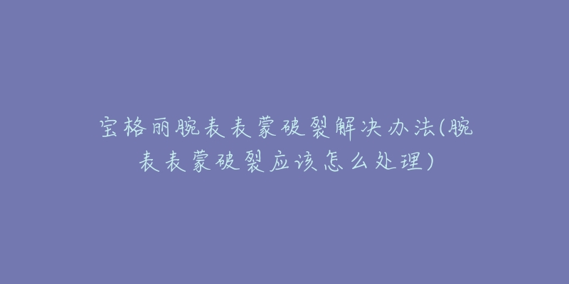 寶格麗腕表表蒙破裂解決辦法(腕表表蒙破裂應(yīng)該怎么處理)