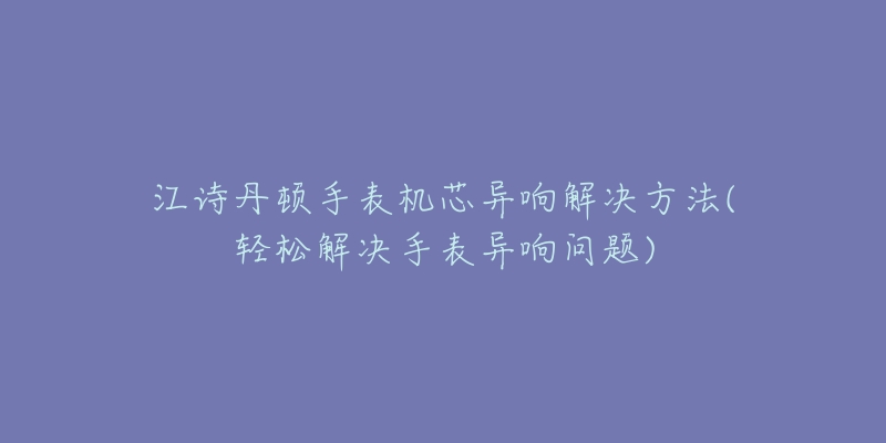 江詩丹頓手表機(jī)芯異響解決方法(輕松解決手表異響問題)