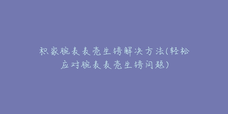 積家腕表表殼生銹解決方法(輕松應(yīng)對(duì)腕表表殼生銹問題)