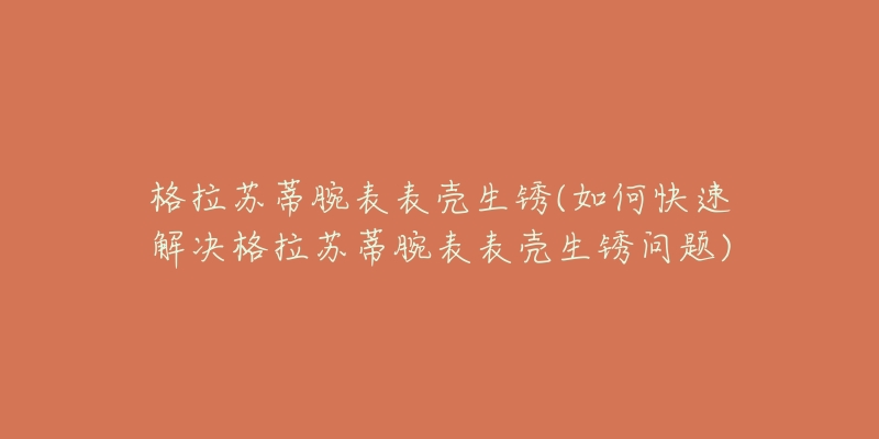 格拉蘇蒂腕表表殼生銹(如何快速解決格拉蘇蒂腕表表殼生銹問(wèn)題)