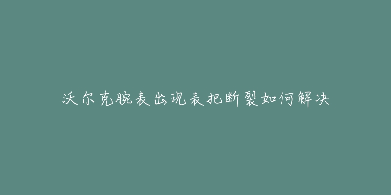 沃爾克腕表出現(xiàn)表把斷裂如何解決