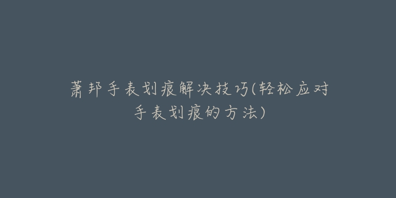 蕭邦手表劃痕解決技巧(輕松應(yīng)對手表劃痕的方法)