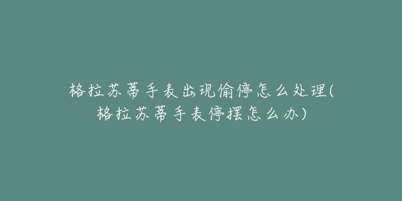 格拉蘇蒂手表出現(xiàn)偷停怎么處理(格拉蘇蒂手表停擺怎么辦)