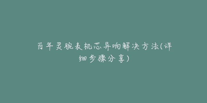 百年靈腕表機芯異響解決方法(詳細(xì)步驟分享)