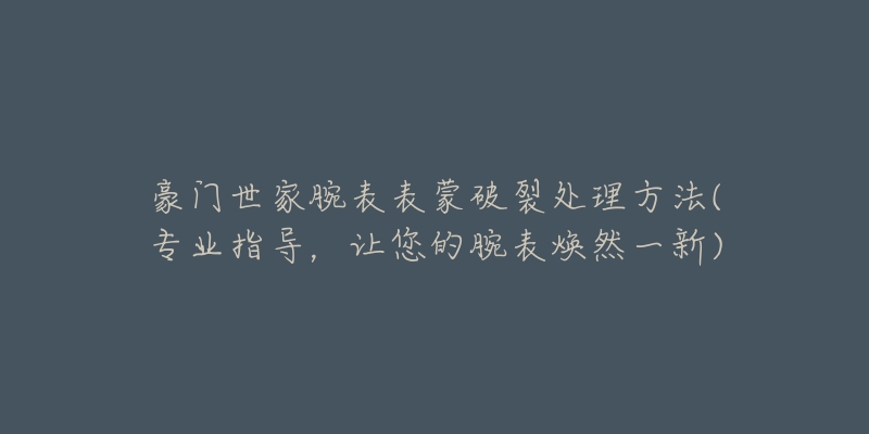 豪門世家腕表表蒙破裂處理方法(專業(yè)指導(dǎo)，讓您的腕表煥然一新)