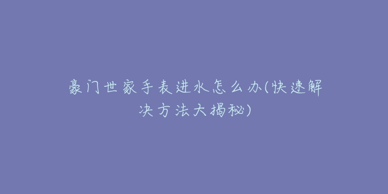 豪門(mén)世家手表進(jìn)水怎么辦(快速解決方法大揭秘)